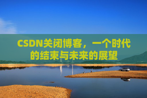 CSDN关闭博客，一个时代的结束与未来的展望